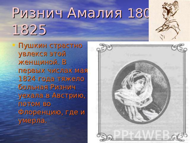 Ризнич Амалия 1803 – 1825 Пушкин страстно увлекся этой женщиной. В первых числах мая 1824 года тяжело больная Ризнич уехала в Австрию, потом во Флоренцию, где и умерла.