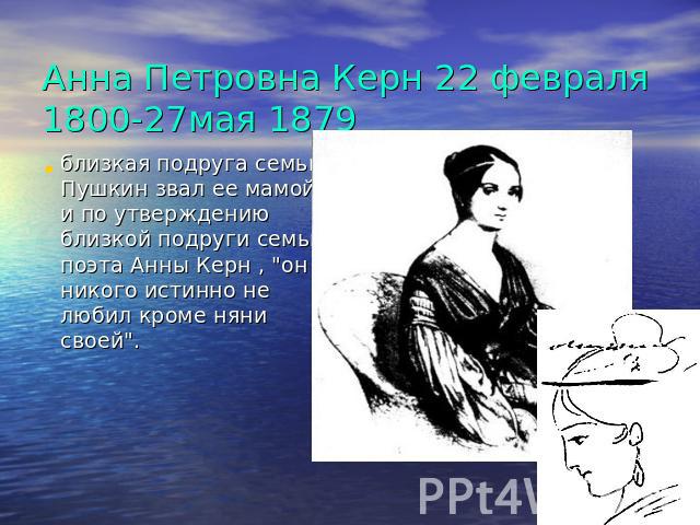Анна Петровна Керн 22 февраля 1800-27мая 1879 близкая подруга семьи Пушкин звал ее мамой, и по утверждению близкой подруги семьи поэта Анны Керн , 