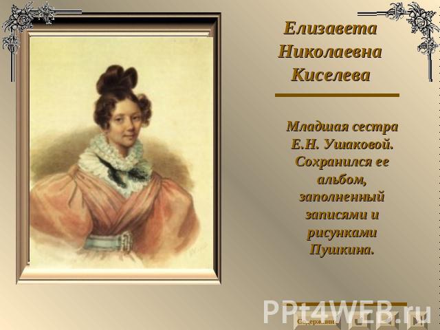 Елизавета Николаевна Киселева Младшая сестра Е.Н. Ушаковой. Сохранился ее альбом, заполненный записями и рисунками Пушкина.