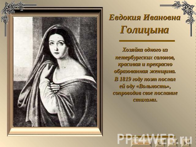 Евдокия Ивановна Голицына Хозяйка одного из петербургских салонов, красивая и прекрасно образованная женщина.В 1819 году поэт послал ей оду «Вольность», сопроводив свое послание стихами.