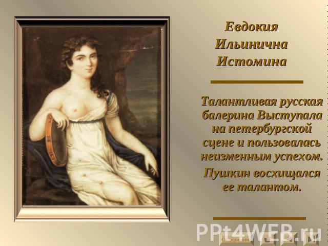 Евдокия Ильинична Истомина Талантливая русская балерина Выступала на петербургской сцене и пользовалась неизменным успехом.Пушкин восхищался ее талантом.