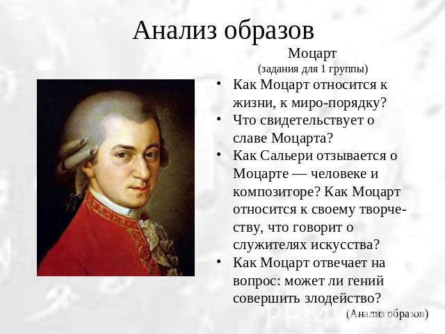 Анализ образов Моцарт(задания для 1 группы)Как Моцарт относится к жизни, к миропорядку?Что свидетельствует о славе Моцарта? Как Сальери отзывается о Моцарте — человеке и композиторе? Как Моцарт относится к своему творчеству, что говорит о служителях…