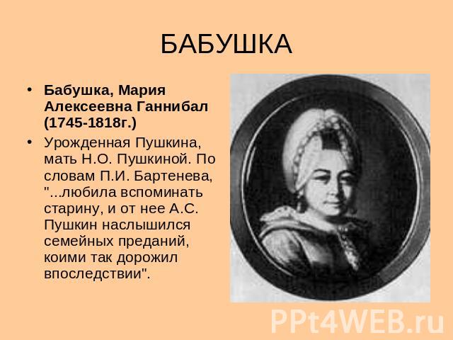 БАБУШКА Бабушка, Мария Алексеевна Ганнибал (1745-1818г.) Урожденная Пушкина, мать Н.О. Пушкиной. По словам П.И. Бартенева, 