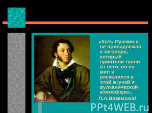 «Хоть Пушкин и не принадлежал к заговору, который приятели таили от него, но он
