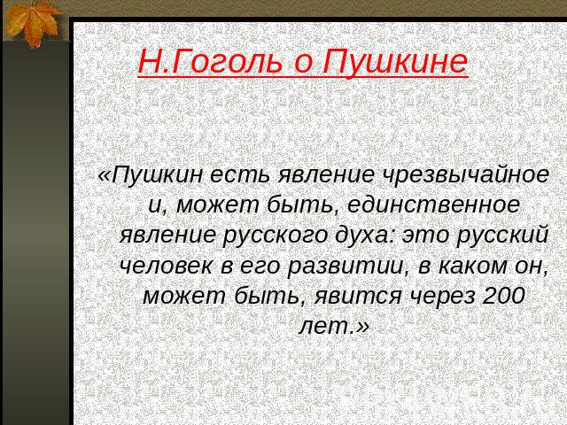 Н.Гоголь о Пушкине «Пушкин есть явление чрезвычайное и, может быть, единственное явление русского духа: это русский человек в его развитии, в каком он, может быть, явится через 200 лет.»
