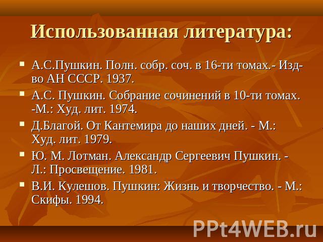 Использованная литература: А.С.Пушкин. Полн. собр. соч. в 16-ти томах.- Изд-во АН СССР. 1937.А.С. Пушкин. Собрание сочинений в 10-ти томах. -М.: Худ. лит. 1974.Д.Благой. От Кантемира до наших дней. - М.: Худ. лит. 1979.Ю. М. Лотман. Александр Сергее…