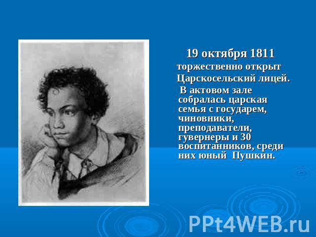 19 октября 1811 торжественно открыт Царскосельский лицей. В актовом зале собралась царская семья с государем, чиновники, преподаватели, гувернеры и 30 воспитанников, среди них юный Пушкин.