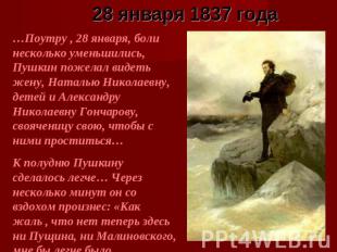28 января 1837 года …Поутру , 28 января, боли несколько уменьшились, Пушкин поже