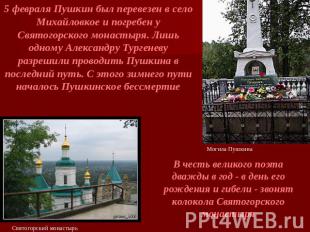 5 февраля Пушкин был перевезен в село Михайловкое и погребен у Святогорского мон