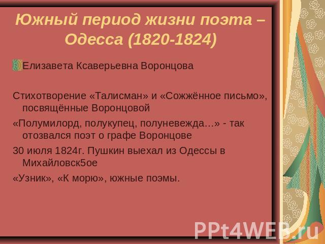 Южный период жизни поэта – Одесса (1820-1824) Елизавета Ксаверьевна ВоронцоваСтихотворение «Талисман» и «Сожжённое письмо», посвящённые Воронцовой«Полумилорд, полукупец, полуневежда…» - так отозвался поэт о графе Воронцове30 июля 1824г. Пушкин выеха…