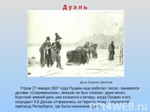 Д у э л ь Утром 27 января 1837 года Пушкин еще работал: писал, занимался делами