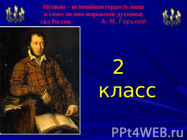 Пушкин – величайшая гордость нашаи самое полное выражение духовныхсил России. 2 класс А. М. Горький