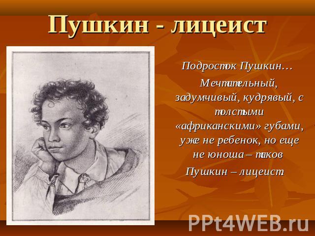 Пушкин - лицеист Подросток Пушкин… Мечтательный, задумчивый, кудрявый, с толстыми «африканскими» губами, уже не ребенок, но еще не юноша – таков Пушкин – лицеист.