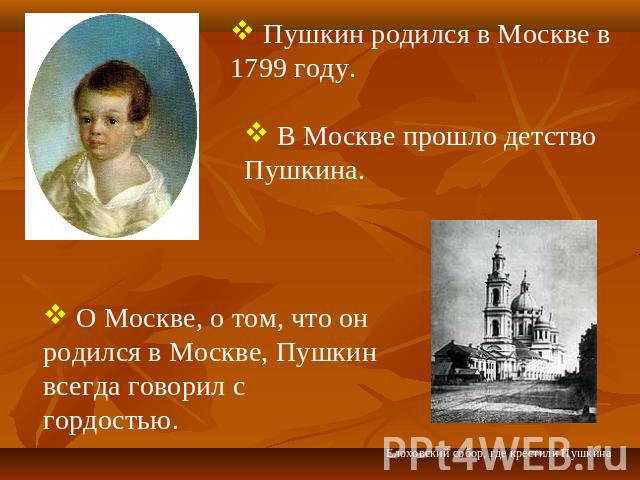Пушкин родился в Москве в 1799 году. В Москве прошло детство Пушкина. О Москве, о том, что он родился в Москве, Пушкинвсегда говорил с гордостью.
