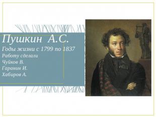 Пушкин А.С.Годы жизни с 1799 по 1837Работу сделали Чуйков В. Гаранин И.Хабиров А