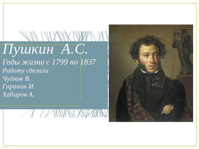 Пушкин А.С.Годы жизни с 1799 по 1837Работу сделали Чуйков В. Гаранин И.Хабиров А.