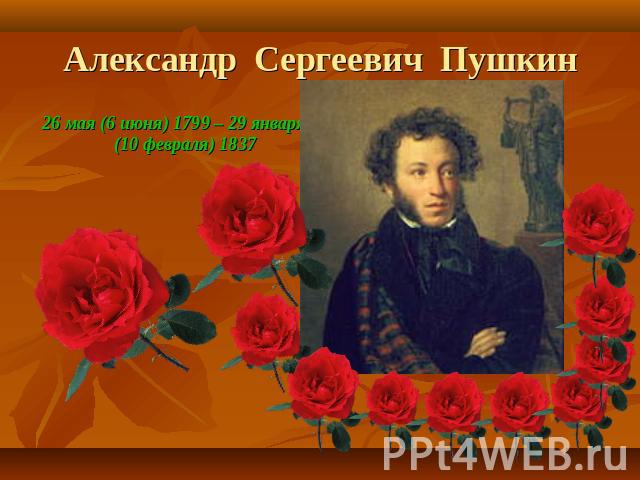 Александр Сергеевич Пушкин 26 мая (6 июня) 1799 – 29 января (10 февраля) 1837