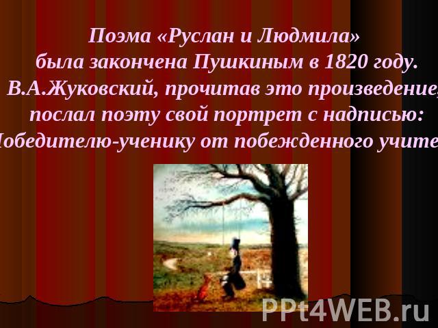 Поэма «Руслан и Людмила» была закончена Пушкиным в 1820 году.В.А.Жуковский, прочитав это произведение, послал поэту свой портрет с надписью:«Победителю-ученику от побежденного учителя».
