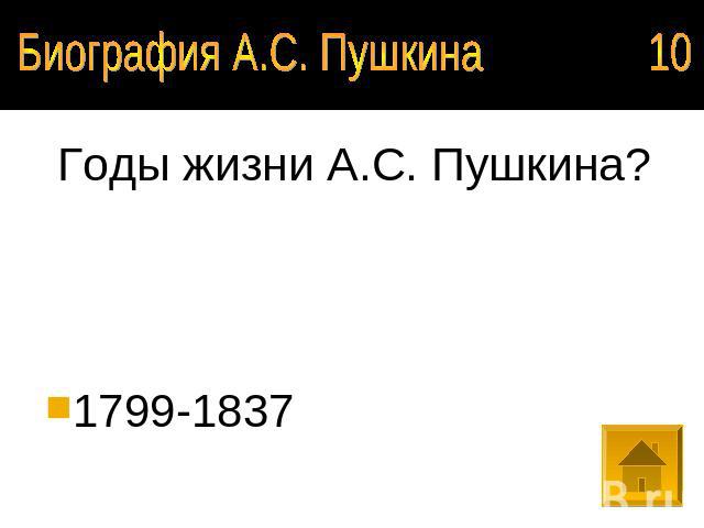 Биография А.С. Пушкина 10 Годы жизни А.С. Пушкина?1799-1837