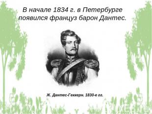 В начале 1834 г. в Петербурге появился француз барон Дантес. Ж. Дантес-Геккерн.