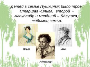 Детей в семье Пушкиных было трое. Старшая -Ольга, второй - Александр и младший –