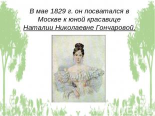 В мае 1829 г. он посватался в Москве к юной красавице Наталии Николаевне Гончаро