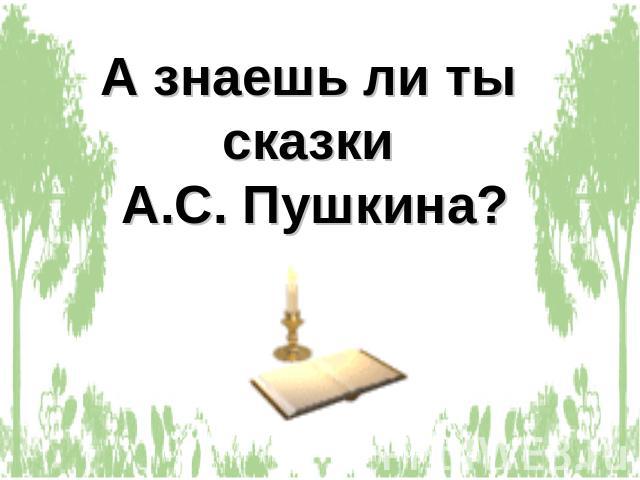 А знаешь ли ты сказки А.С. Пушкина?