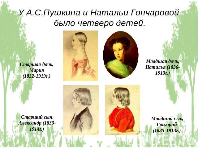 У А.С.Пушкина и Натальи Гончаровой было четверо детей.Старшая дочь, Мария (1832-1919г.) Старший сын, Александр (1833-1914г.) Младшая дочь, Наталья (1836-1913г.)Младший сын, Григорий (1835-1913г.)