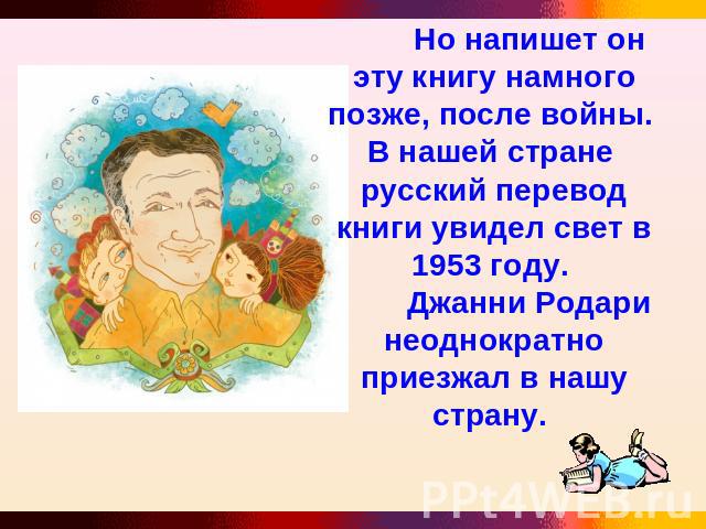 Но напишет он эту книгу намного позже, после войны. В нашей стране русский перевод книги увидел свет в 1953 году. Джанни Родари неоднократно приезжал в нашу страну.