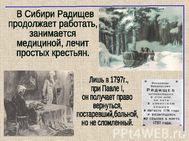 В Сибири Радищевпродолжает работать,занимается медициной, лечитпростых крестьян. Лишь в 1797г.,при Павле I,он получает правовернуться,постаревший,больной,но не сломленный.