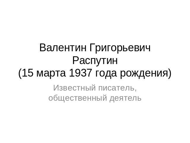 Валентин Григорьевич Распутин(15 марта 1937 года рождения) Известный писатель, общественный деятель