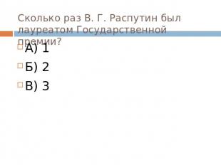 Сколько раз В. Г. Распутин был лауреатом Государственной премии? А) 1Б) 2В) 3