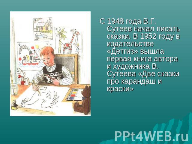 С 1948 года В.Г. Сутеев начал писать сказки. В 1952 году в издательстве «Детгиз» вышла первая книга автора и художника В. Сутеева «Две сказки про карандаш и краски»