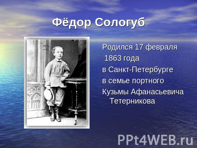 Фёдор Сологуб Родился 17 февраля 1863 года в Санкт-Петербурге в семье портного Кузьмы Афанасьевича Тетерникова        