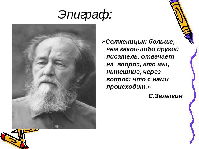 Эпиграф: «Солженицын больше, чем какой-либо другой писатель, отвечает на вопрос, кто мы, нынешние, через вопрос: что с нами происходит.»С.Залыгин