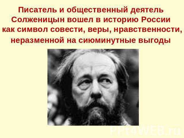 Писатель и общественный деятель Солженицын вошел в историю России как символ совести, веры, нравственности, неразменной на сиюминутные выгоды