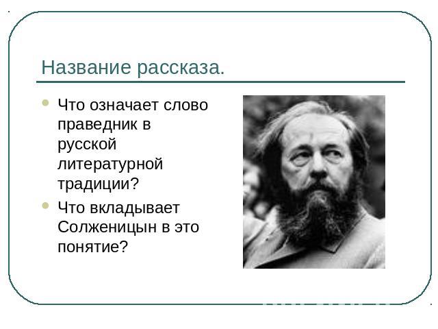 Название рассказа. Что означает слово праведник в русской литературной традиции?Что вкладывает Солженицын в это понятие?