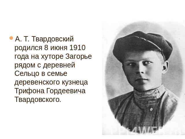 А. Т. Твардовский родился 8 июня 1910 года на хуторе Загорье рядом с деревней Сельцо в семье деревенского кузнеца Трифона Гордеевича Твардовского.