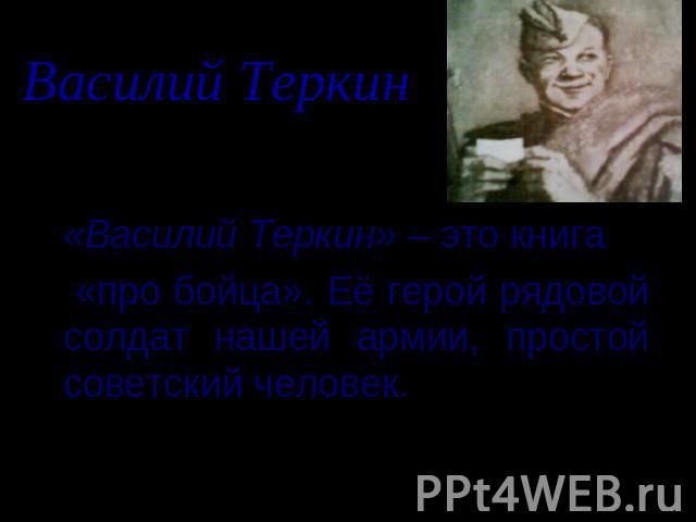 Василий Теркин «Василий Теркин» – это книга «про бойца». Её герой рядовой солдат нашей армии, простой советский человек.