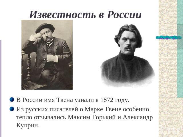 Известность в России В России имя Твена узнали в 1872 году.Из русских писателей о Марке Твене особенно тепло отзывались Максим Горький и Александр Куприн.