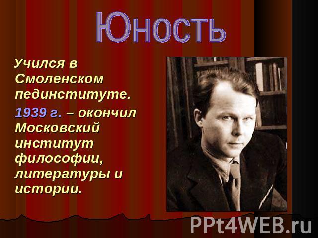 Юность Учился в Смоленском пединституте. 1939 г. – окончил Московский институт философии, литературы и истории.