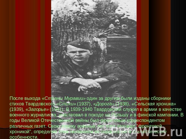 После выхода «Страны Муравии» один за другим были изданы сборники стихов Твардовского «Стихи» (1937), «Дорога» (1938), «Сельская хроника» (1939), «Загорье» (1941). В 1939-1940 Твардовский служил в армии в качестве военного журналиста, участвовал в п…