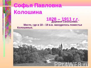 Софья Павловна Колошина 1828 – 1911 г.г. Деревня Смольнево. Место, где в 18 – 19