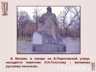 В Москве, в сквере на Б.Пироговской улице, находится памятник Л.Н.Толстому – вел