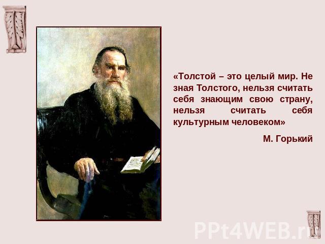 «Толстой – это целый мир. Не зная Толстого, нельзя считать себя знающим свою страну, нельзя считать себя культурным человеком»М. Горький
