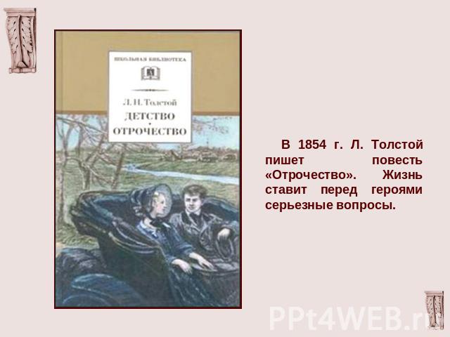 В 1854 г. Л. Толстой пишет повесть «Отрочество». Жизнь ставит перед героями серьезные вопросы.