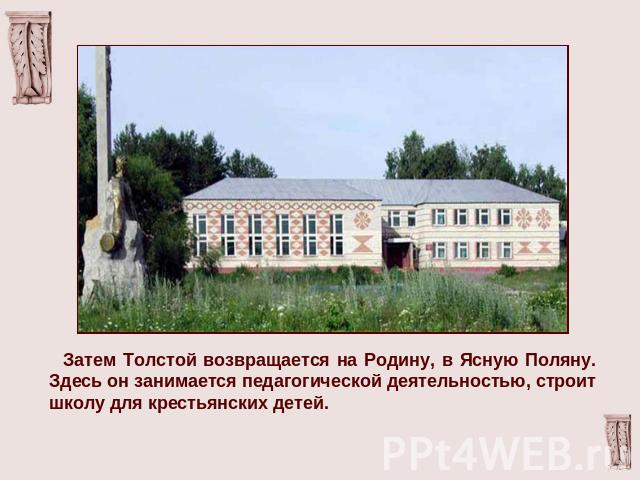 Затем Толстой возвращается на Родину, в Ясную Поляну. Здесь он занимается педагогической деятельностью, строит школу для крестьянских детей.