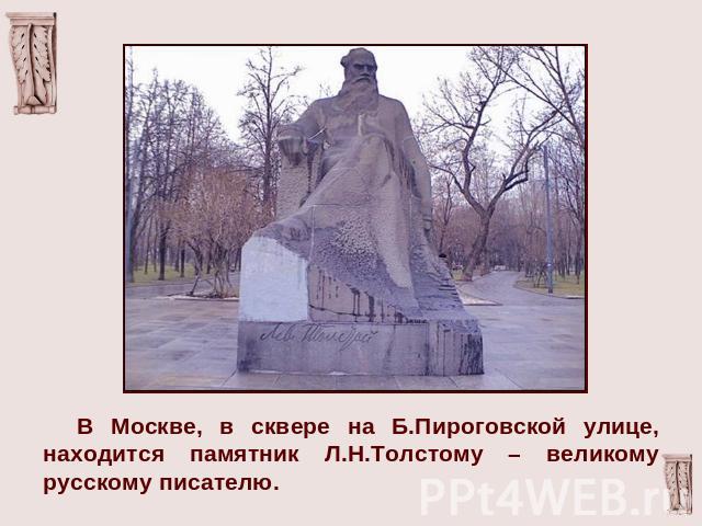 В Москве, в сквере на Б.Пироговской улице, находится памятник Л.Н.Толстому – великому русскому писателю.