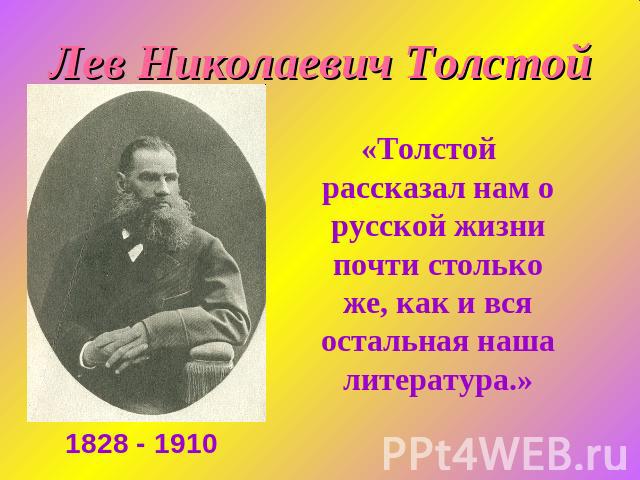 Лев Николаевич Толстой «Толстой рассказал нам о русской жизни почти столько же, как и вся остальная наша литература.»1828 - 1910