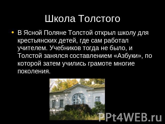 Школа Толстого В Ясной Поляне Толстой открыл школу для крестьянских детей, где сам работал учителем. Учебников тогда не было, и Толстой занялся составлением «Азбуки», по которой затем учились грамоте многие поколения.